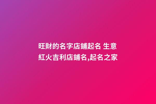 旺財的名字店鋪起名 生意紅火吉利店鋪名,起名之家-第1張-店鋪起名-玄機派